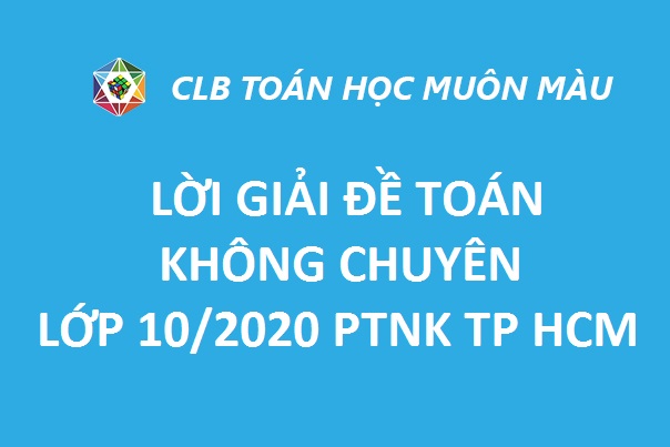 LỜI GIẢI ĐỀ TOÁN KHÔNG CHUYÊN LỚP 10/2020 PTNK TP HCM