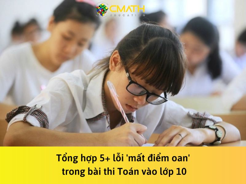Tổng hợp 5+ lỗi ‘mất điểm oan’ trong bài thi Toán vào lớp 10